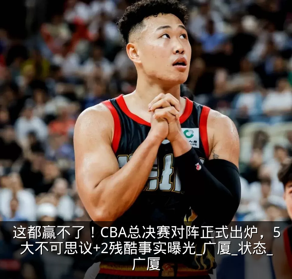 这都赢不了！CBA总决赛对阵正式出炉，5大不可思议+2残酷事实曝光_广厦_状态_广厦