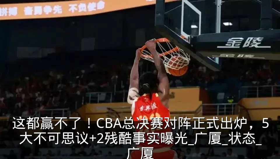 这都赢不了！CBA总决赛对阵正式出炉，5大不可思议+2残酷事实曝光_广厦_状态_广厦